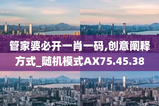 管家婆必開一肖一碼,創(chuàng)意闡釋方式_隨機模式AX75.45.38