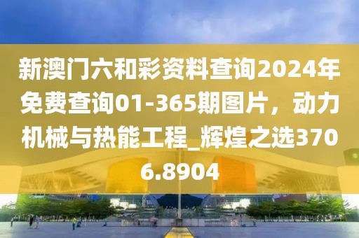 新澳門六和彩資料查詢2024年免費查詢01-365期圖片，動力機械與熱能工程_輝煌之選3706.8904