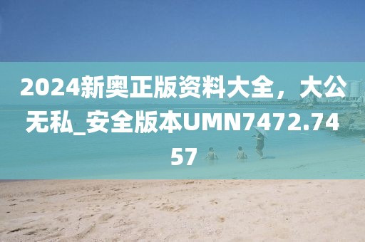 2024新奧正版資料大全，大公無(wú)私_安全版本UMN7472.7457