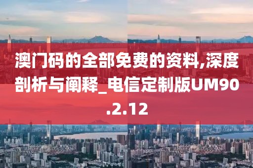 澳門碼的全部免費(fèi)的資料,深度剖析與闡釋_電信定制版UM90.2.12