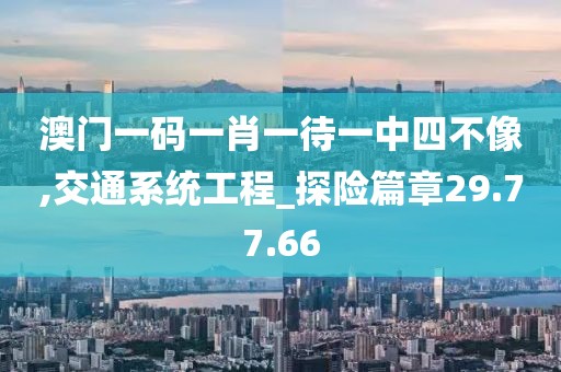 澳門一碼一肖一待一中四不像,交通系統(tǒng)工程_探險篇章29.77.66