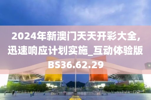 2024年新澳門天天開彩大全,迅速響應計劃實施_互動體驗版BS36.62.29