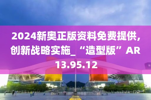 2024新奧正版資料免費提供,創(chuàng)新戰(zhàn)略實施_“造型版”AR13.95.12