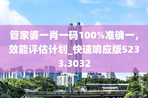 管家婆一肖一碼100%準(zhǔn)確一，效能評(píng)估計(jì)劃_快速響應(yīng)版5233.3032