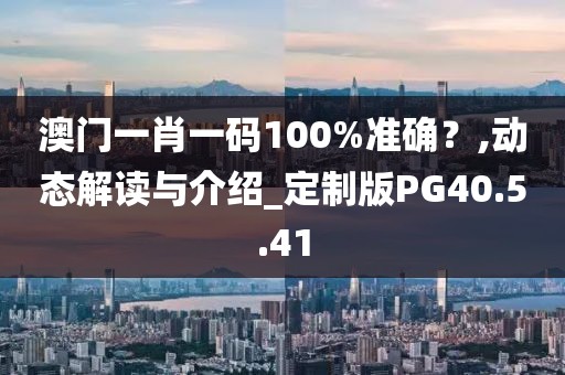 澳門一肖一碼100%準(zhǔn)確？,動態(tài)解讀與介紹_定制版PG40.5.41