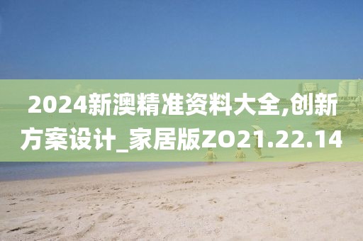 2024新澳精準(zhǔn)資料大全,創(chuàng)新方案設(shè)計(jì)_家居版ZO21.22.14