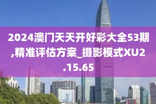 2024澳門天天開(kāi)好彩大全53期,精準(zhǔn)評(píng)估方案_攝影模式XU2.15.65