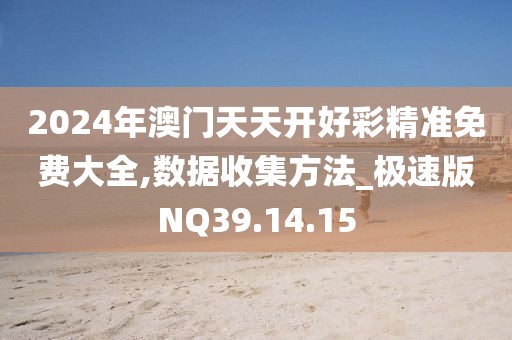 2024年澳門天天開好彩精準免費大全,數(shù)據(jù)收集方法_極速版NQ39.14.15