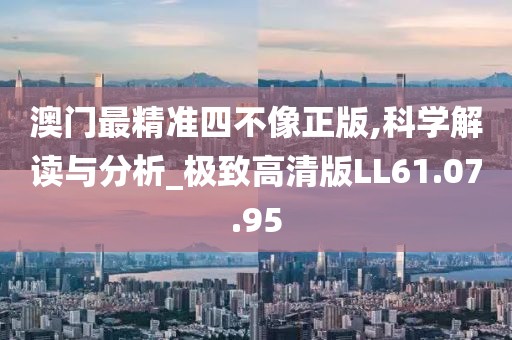 澳門最精準(zhǔn)四不像正版,科學(xué)解讀與分析_極致高清版LL61.07.95