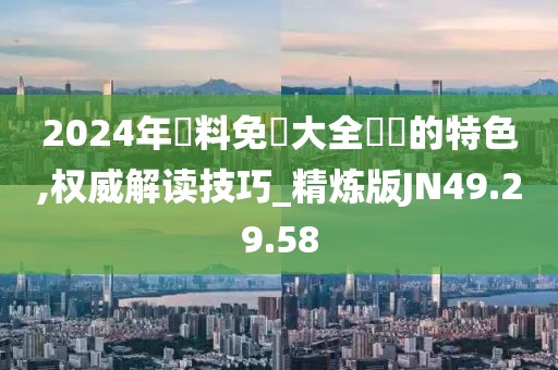 2024年資料免費(fèi)大全優(yōu)勢的特色,權(quán)威解讀技巧_精煉版JN49.29.58