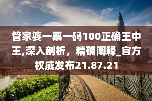 管家婆一票一碼100正確王中王,深入剖析，精確闡釋_官方權(quán)威發(fā)布21.87.21