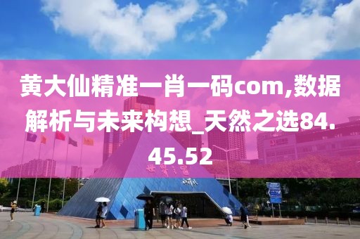 黃大仙精準一肖一碼com,數據解析與未來構想_天然之選84.45.52