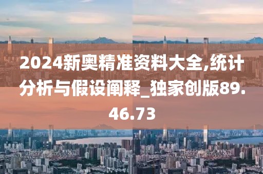 2024新奧精準資料大全,統(tǒng)計分析與假設(shè)闡釋_獨家創(chuàng)版89.46.73