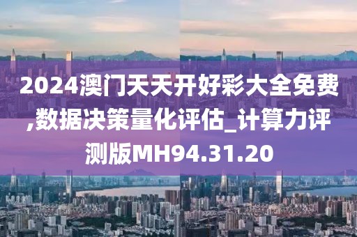 2024澳門天天開好彩大全免費(fèi),數(shù)據(jù)決策量化評估_計(jì)算力評測版MH94.31.20