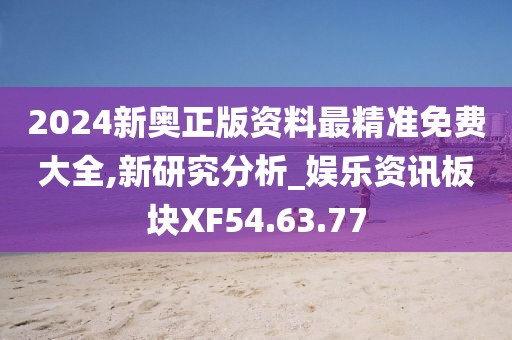 2024新奧正版資料最精準免費大全,新研究分析_娛樂資訊板塊XF54.63.77