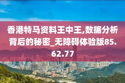 香港特馬資料王中王,數(shù)據(jù)分析背后的秘密_無障礙體驗版85.62.77