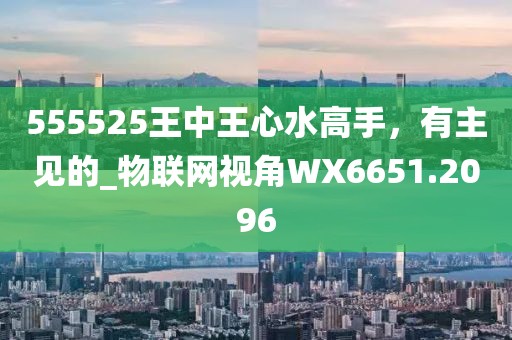 555525王中王心水高手，有主見的_物聯(lián)網視角WX6651.2096