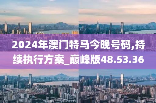 2024年澳門特馬今晚號(hào)碼,持續(xù)執(zhí)行方案_巔峰版48.53.36