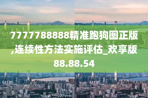 7777788888精準跑狗圖正版,連續(xù)性方法實施評估_歡享版88.88.54