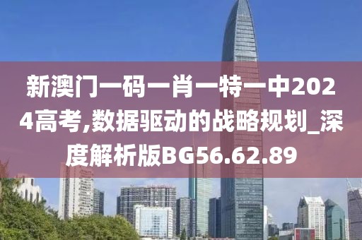 新澳門一碼一肖一特一中2024高考,數(shù)據(jù)驅(qū)動(dòng)的戰(zhàn)略規(guī)劃_深度解析版BG56.62.89