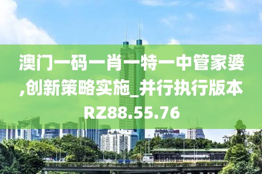 澳門(mén)一碼一肖一特一中管家婆,創(chuàng)新策略實(shí)施_并行執(zhí)行版本RZ88.55.76