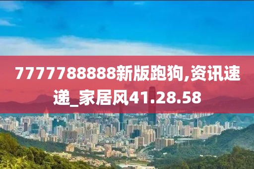 7777788888新版跑狗,資訊速遞_家居風(fēng)41.28.58