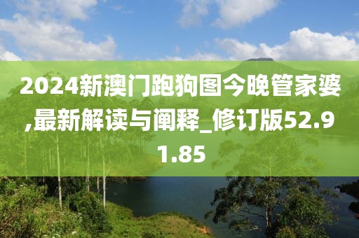 2024新澳門跑狗圖今晚管家婆,最新解讀與闡釋_修訂版52.91.85