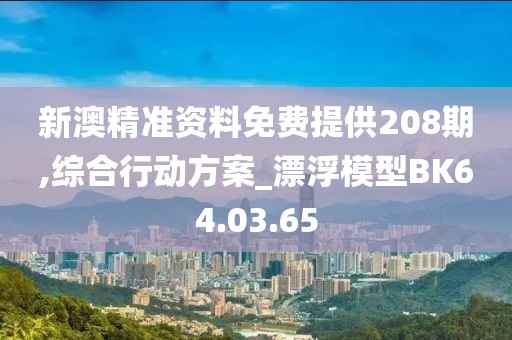 新澳精準(zhǔn)資料免費提供208期,綜合行動方案_漂浮模型BK64.03.65