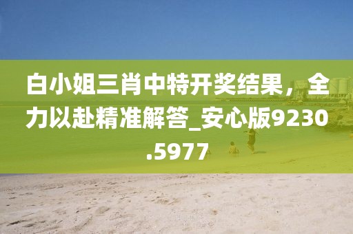 白小姐三肖中特開獎結果，全力以赴精準解答_安心版9230.5977