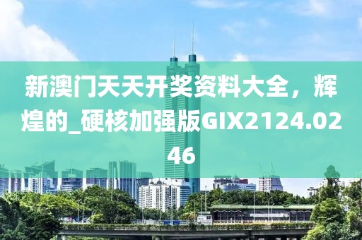 新澳門天天開獎(jiǎng)資料大全，輝煌的_硬核加強(qiáng)版GIX2124.0246