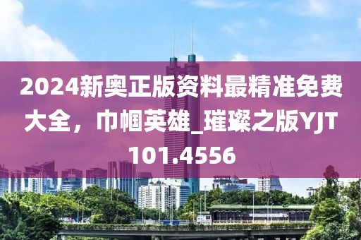 2024新奧正版資料最精準免費大全，巾幗英雄_璀璨之版YJT101.4556