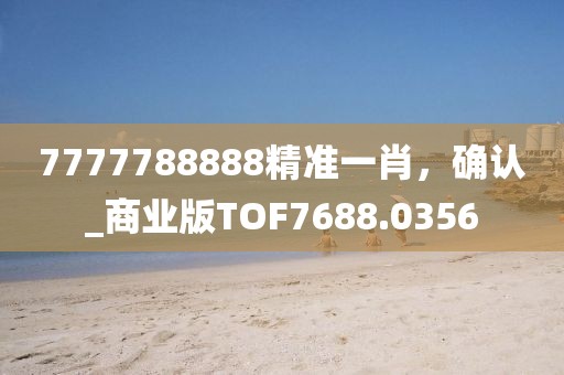 7777788888精準(zhǔn)一肖，確認(rèn)_商業(yè)版TOF7688.0356