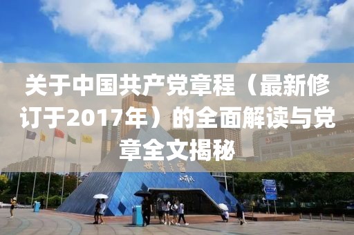 關(guān)于中國(guó)共產(chǎn)黨章程（最新修訂于2017年）的全面解讀與黨章全文揭秘