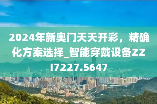 2024年新奧門天天開彩，精確化方案選擇_智能穿戴設備ZZI7227.5647