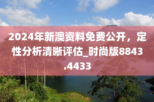 2024年新澳資料免費公開，定性分析清晰評估_時尚版8843.4433