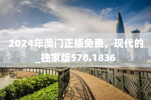 2024年澳門(mén)正版免費(fèi)，現(xiàn)代的_獨(dú)家版578.1836