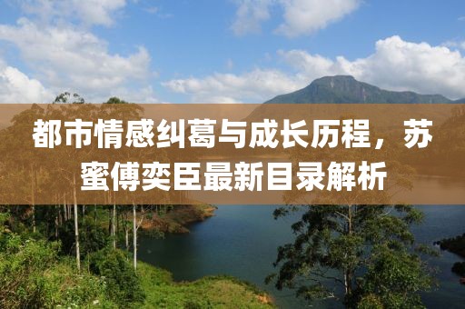 都市情感糾葛與成長歷程，蘇蜜傅奕臣最新目錄解析