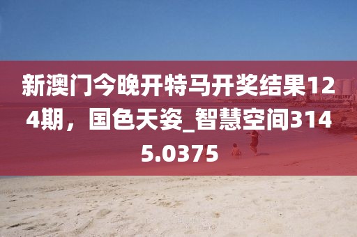 新澳門今晚開特馬開獎結(jié)果124期，國色天姿_智慧空間3145.0375