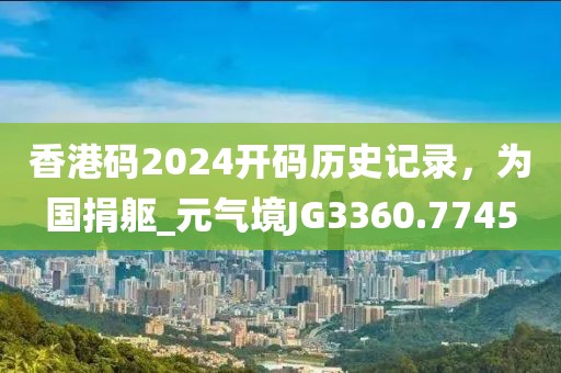 香港碼2024開碼歷史記錄，為國捐軀_元氣境JG3360.7745