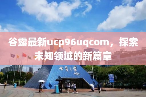 谷露最新ucp96uqcom，探索未知領域的新篇章