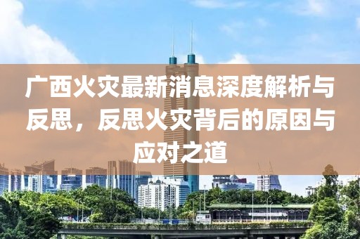 廣西火災(zāi)最新消息深度解析與反思，反思火災(zāi)背后的原因與應(yīng)對(duì)之道