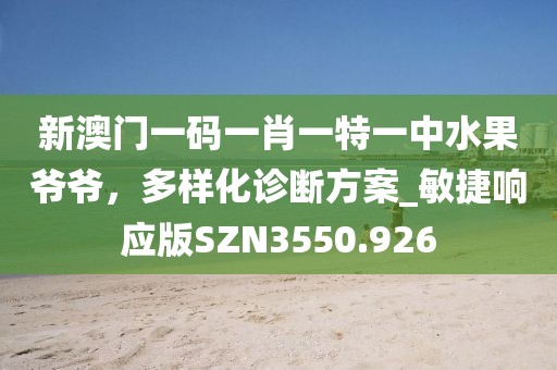 新澳門一碼一肖一特一中水果爺爺，多樣化診斷方案_敏捷響應(yīng)版SZN3550.926