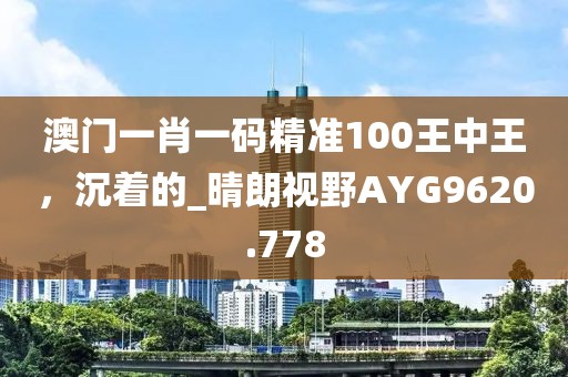 澳門一肖一碼精準100王中王，沉著的_晴朗視野AYG9620.778