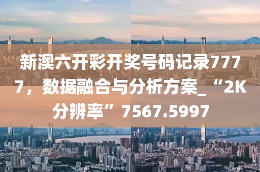 新澳六開彩開獎號碼記錄7777，數(shù)據(jù)融合與分析方案_“2K分辨率”7567.5997