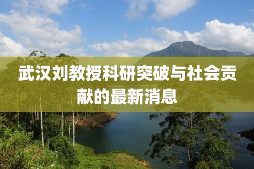 武漢劉教授科研突破與社會貢獻的最新消息