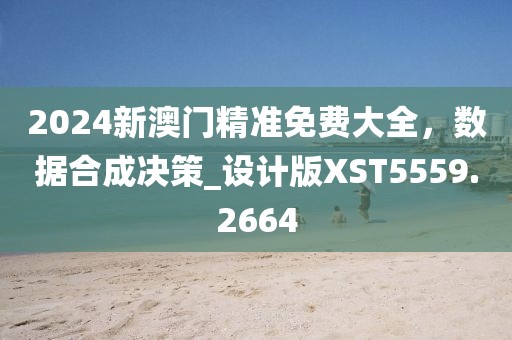 2024新澳門精準免費大全，數(shù)據(jù)合成決策_設計版XST5559.2664