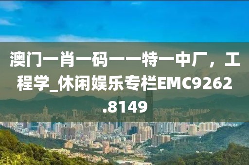 澳門一肖一碼一一特一中廠，工程學(xué)_休閑娛樂專欄EMC9262.8149