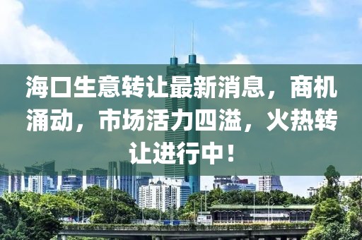 ?？谏廪D(zhuǎn)讓最新消息，商機(jī)涌動(dòng)，市場(chǎng)活力四溢，火熱轉(zhuǎn)讓進(jìn)行中！