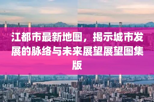 江都市最新地圖，揭示城市發(fā)展的脈絡(luò)與未來展望展望圖集版