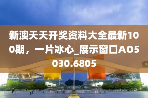 新澳天天開獎資料大全最新100期，一片冰心_展示窗口AO5030.6805